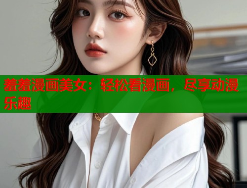羞羞漫画美女:轻松看漫画,尽享动漫乐趣 羞羞漫画美女:轻松看漫画,尽享动漫乐趣