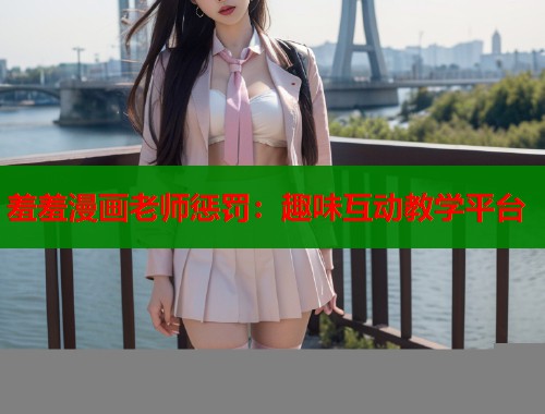 羞羞漫画老师惩罚：趣味互动教学平台
