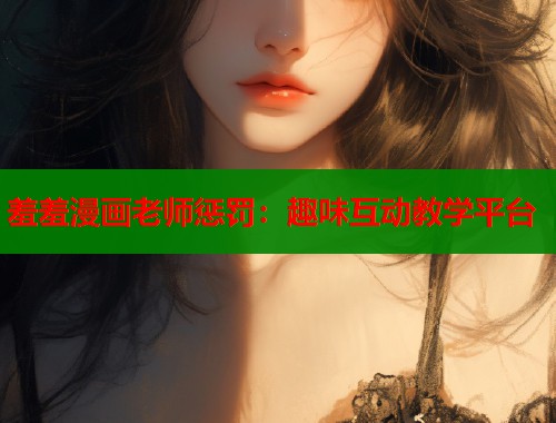 羞羞漫画老师惩罚：趣味互动教学平台
