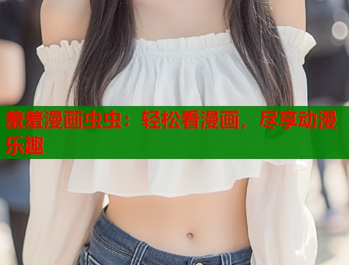羞羞漫画虫虫:轻松看漫画,尽享动漫乐趣 羞羞漫画虫虫:轻松看漫画,尽享动漫乐趣