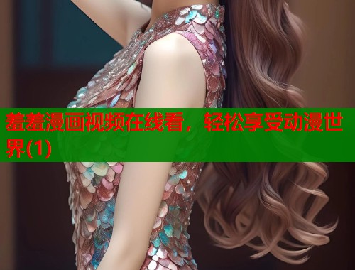 羞羞漫画视频在线看，轻松享受动漫世界(1)