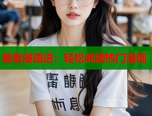 羞羞漫画进：轻松阅读热门漫画