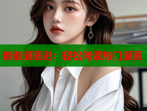 羞羞漫画进：轻松阅读热门漫画