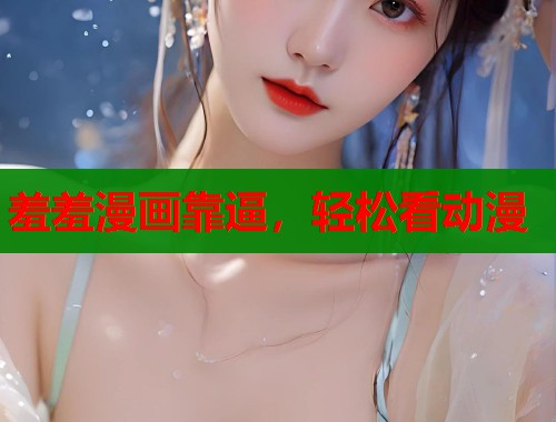 羞羞漫画靠逼,轻松看动漫 羞羞漫画靠逼,轻松看动漫