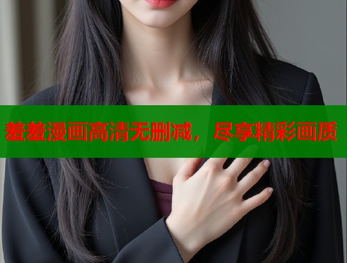 羞羞漫画高清无删减，尽享精彩画质