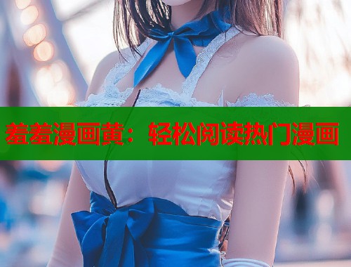 羞羞漫画黄：轻松阅读热门漫画
