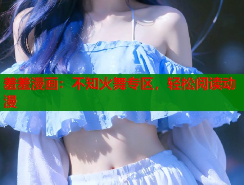 羞羞漫画:不知火舞专区,轻松阅读动漫 羞羞漫画:不知火舞专区,轻松阅读动漫