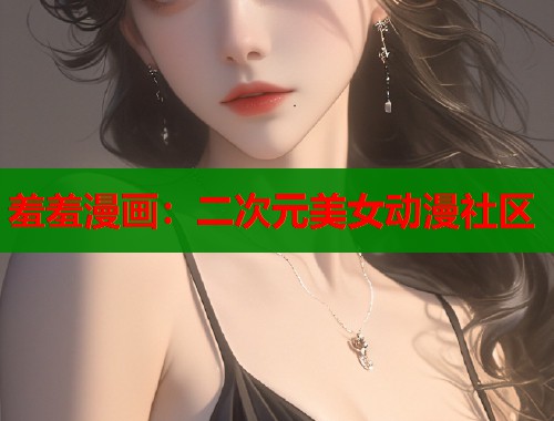羞羞漫画：二次元美女动漫社区