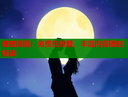 羞羞漫画:免费在线看,丰富内容随时畅读 羞羞漫画:免费在线看,丰富内容随时畅读