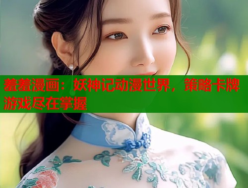 羞羞漫画：妖神记动漫世界，策略卡牌游戏尽在掌握