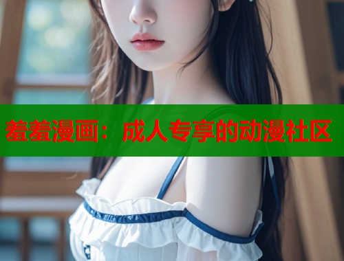 羞羞漫画：成人专享的动漫社区