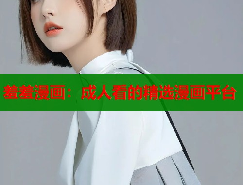 羞羞漫画：成人看的精选漫画平台