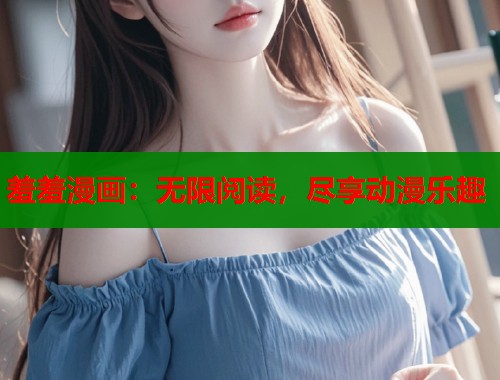 羞羞漫画:无限阅读,尽享动漫乐趣 羞羞漫画:无限阅读,尽享动漫乐趣