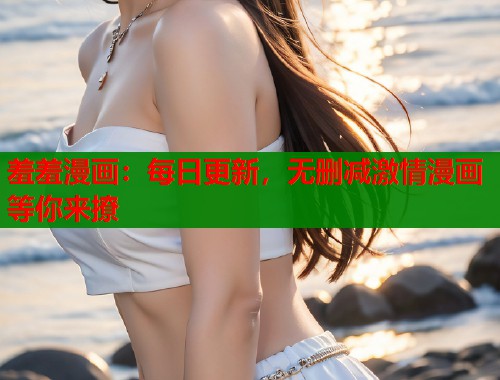 羞羞漫画:每日更新,无删减激情漫画等你来撩 羞羞漫画:每日更新,无删减激情漫画等你来撩