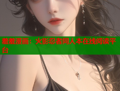 羞羞漫画:火影忍者同人本在线阅读平台 羞羞漫画:火影忍者同人本在线阅读平台