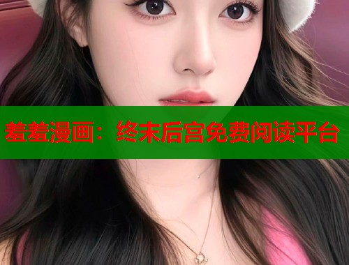 羞羞漫画:终末后宫免费阅读平台 羞羞漫画:终末后宫免费阅读平台