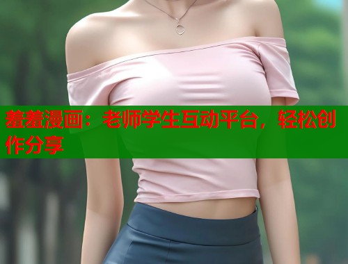 羞羞漫画:老师学生互动平台,轻松创作分享 羞羞漫画:老师学生互动平台,轻松创作分享