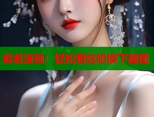 羞羞漫画:轻松看吃奶摸下趣图 羞羞漫画:轻松看吃奶摸下趣图