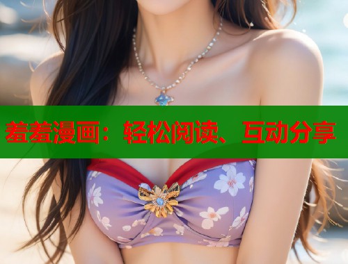 羞羞漫画:轻松阅读、互动分享 羞羞漫画:轻松阅读、互动分享