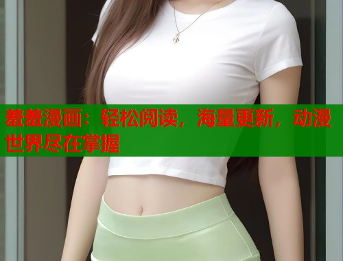 羞羞漫画:轻松阅读,海量更新,动漫世界尽在掌握 羞羞漫画:轻松阅读,海量更新,动漫世界尽在掌握
