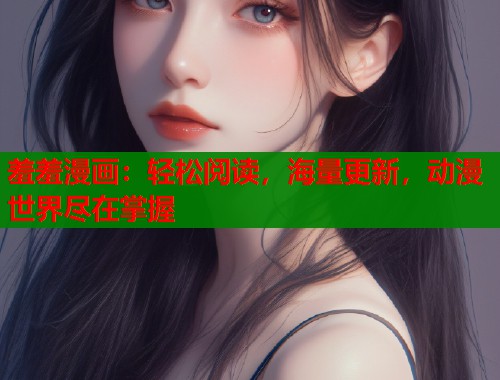 羞羞漫画：轻松阅读，海量更新，动漫世界尽在掌握