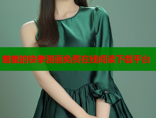 羞羞的铁拳漫画免费在线阅读下载平台 羞羞的铁拳漫画免费在线阅读下载平台