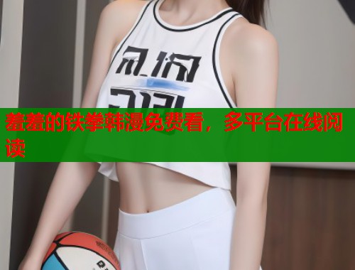 羞羞的铁拳韩漫免费看,多平台在线阅读 羞羞的铁拳韩漫免费看,多平台在线阅读