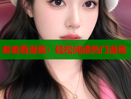羞羞看漫画:轻松阅读热门漫画 羞羞看漫画:轻松阅读热门漫画