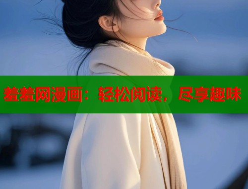 羞羞网漫画：轻松阅读，尽享趣味