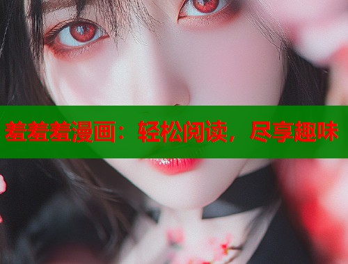 羞羞羞漫画:轻松阅读,尽享趣味 羞羞羞漫画:轻松阅读,尽享趣味