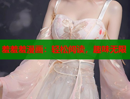 羞羞羞漫画:轻松阅读,趣味无限 羞羞羞漫画:轻松阅读,趣味无限