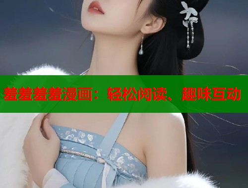 羞羞羞羞漫画:轻松阅读、趣味互动 羞羞羞羞漫画:轻松阅读、趣味互动