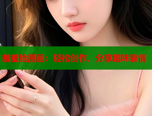 羞羞脸漫画:轻松创作、分享趣味表情 羞羞脸漫画:轻松创作、分享趣味表情