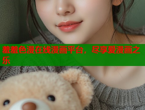 羞羞色漫在线漫画平台,尽享爱漫画之乐 羞羞色漫在线漫画平台,尽享爱漫画之乐