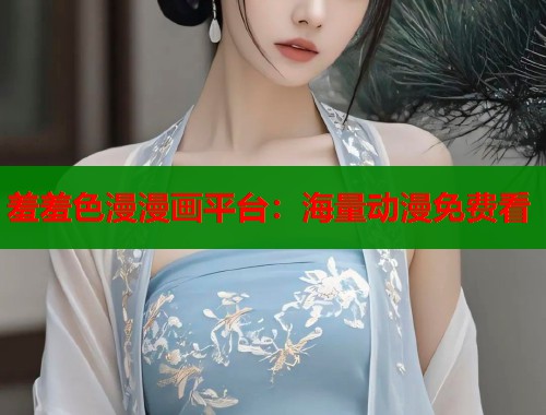 羞羞色漫漫画平台:海量动漫免费看 羞羞色漫漫画平台:海量动漫免费看