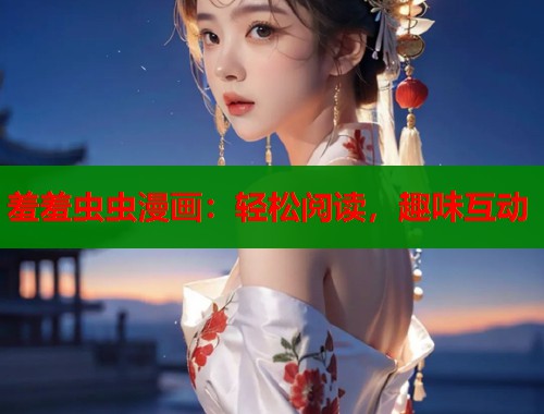 羞羞虫虫漫画：轻松阅读，趣味互动