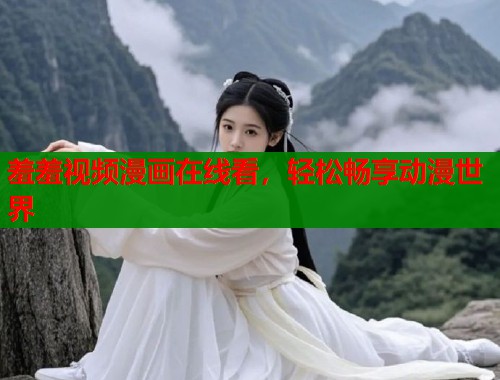 羞羞视频漫画在线看,轻松畅享动漫世界 羞羞视频漫画在线看,轻松畅享动漫世界
