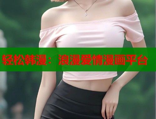 轻松韩漫:浪漫爱情漫画平台 轻松韩漫:浪漫爱情漫画平台