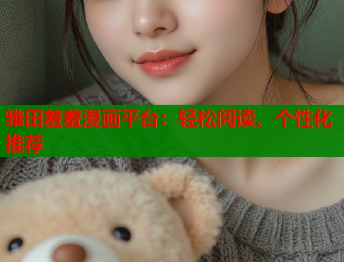 雏田羞羞漫画平台:轻松阅读、个性化推荐 雏田羞羞漫画平台:轻松阅读、个性化推荐