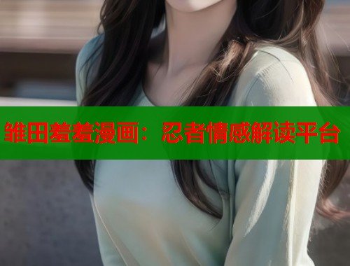 雏田羞羞漫画:忍者情感解读平台 雏田羞羞漫画:忍者情感解读平台