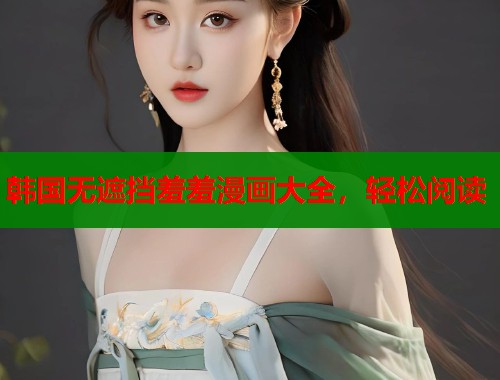 韩国无遮挡羞羞漫画大全,轻松阅读 韩国无遮挡羞羞漫画大全,轻松阅读