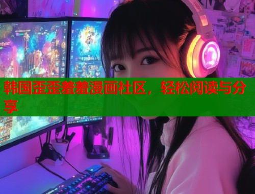韩国歪歪羞羞漫画社区，轻松阅读与分享
