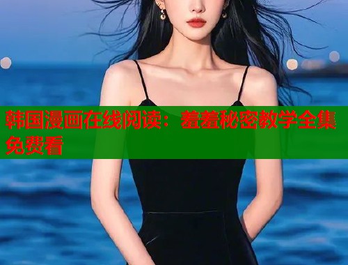 韩国漫画在线阅读：羞羞秘密教学全集免费看