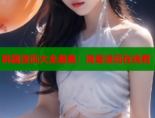 韩国漫画大全羞羞:海量漫画在线看 韩国漫画大全羞羞:海量漫画在线看