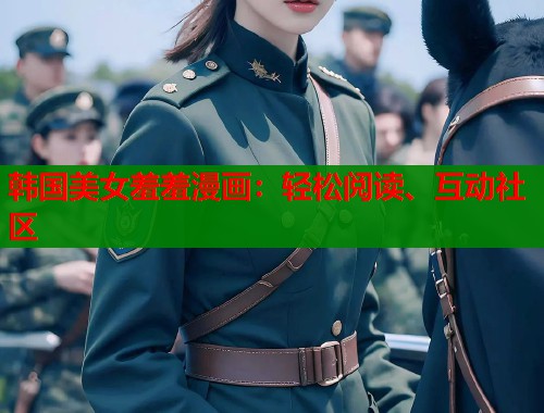 韩国美女羞羞漫画:轻松阅读、互动社区 韩国美女羞羞漫画:轻松阅读、互动社区