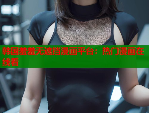 韩国羞羞无遮挡漫画平台:热门漫画在线看 韩国羞羞无遮挡漫画平台:热门漫画在线看