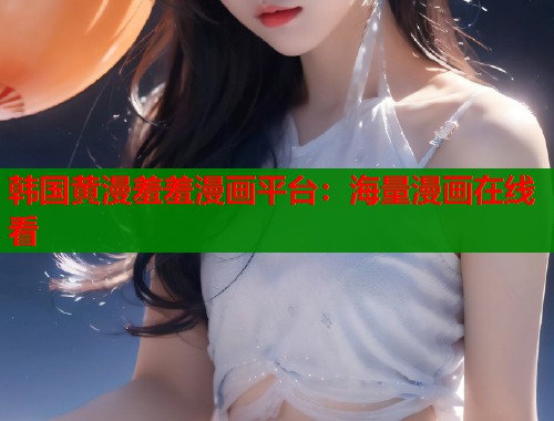 韩国黄漫羞羞漫画平台:海量漫画在线看 韩国黄漫羞羞漫画平台:海量漫画在线看