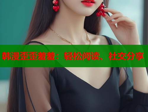 韩漫歪歪羞羞:轻松阅读、社交分享 韩漫歪歪羞羞:轻松阅读、社交分享