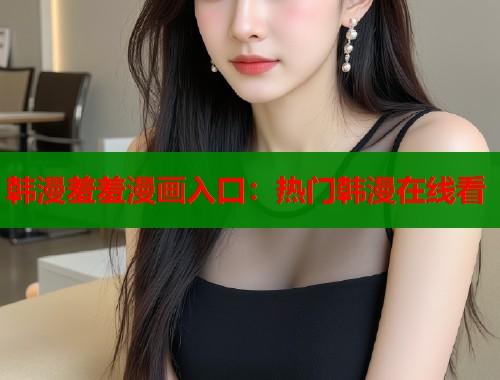 韩漫羞羞漫画入口:热门韩漫在线看 韩漫羞羞漫画入口:热门韩漫在线看