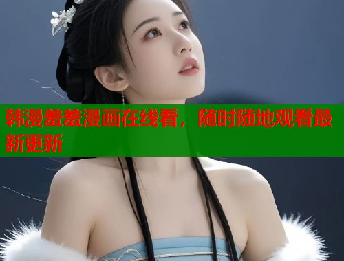 韩漫羞羞漫画在线看,随时随地观看最新更新 韩漫羞羞漫画在线看,随时随地观看最新更新